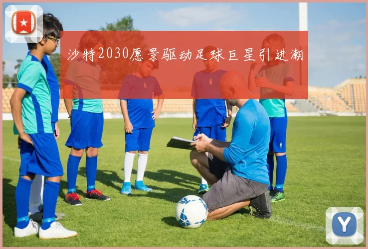 沙特2030愿景驱动足球巨星引进潮