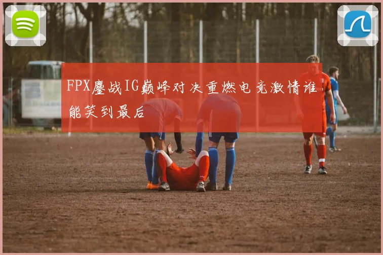 FPX鏖战IG巅峰对决重燃电竞激情谁能笑到最后