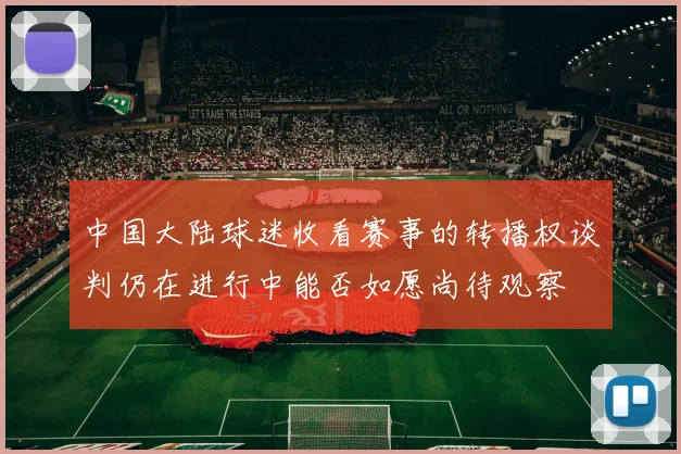 中国大陆球迷收看赛事的转播权谈判仍在进行中能否如愿尚待观察