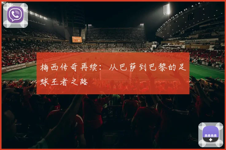 梅西传奇再续：从巴萨到巴黎的足球王者之路