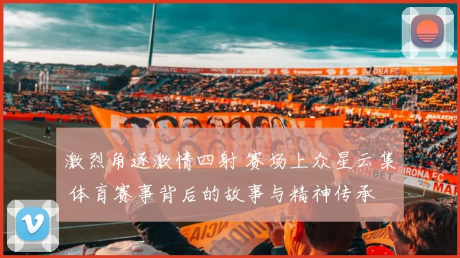 激烈角逐激情四射 赛场上众星云集 体育赛事背后的故事与精神传承