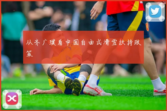 从齐广璞看中国自由式滑雪扶持政策