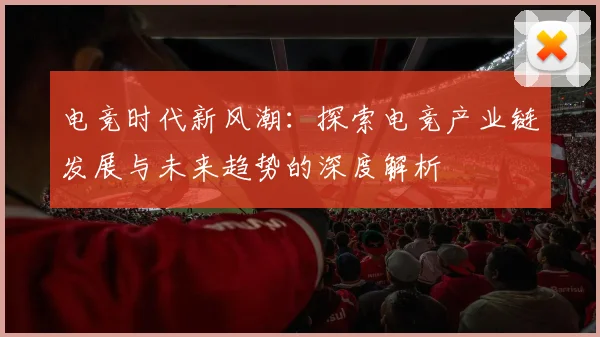 电竞时代新风潮：探索电竞产业链发展与未来趋势的深度解析