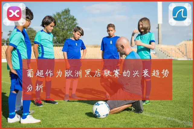 葡超作为欧洲黑店联赛的兴衰趋势分析
