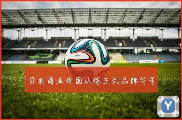 贝利商业帝国从球王到品牌符号