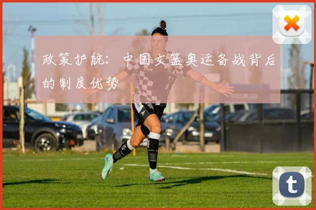 政策护航：中国女篮奥运备战背后的制度优势