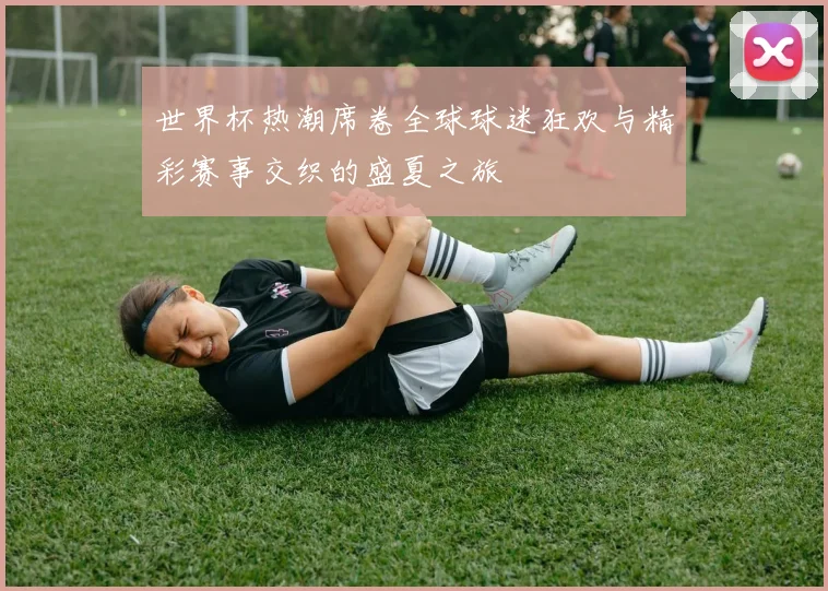 世界杯热潮席卷全球球迷狂欢与精彩赛事交织的盛夏之旅