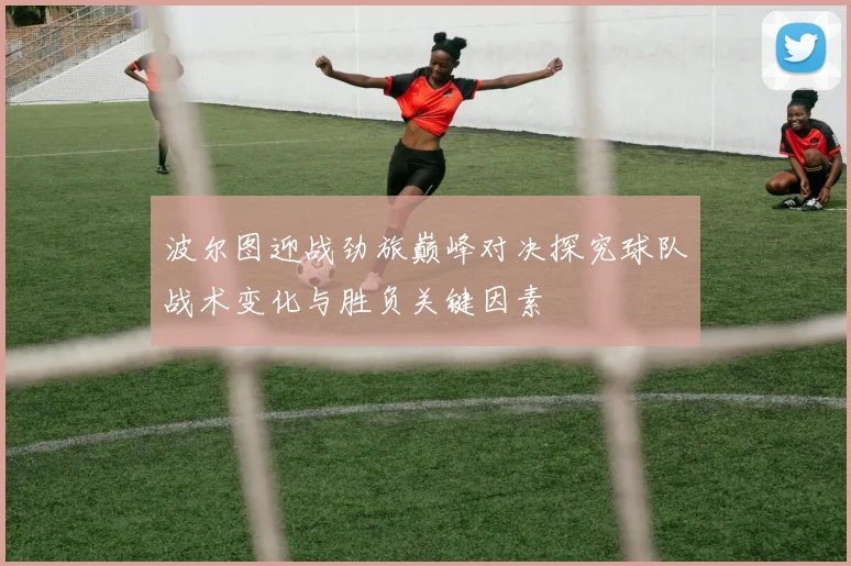 波尔图迎战劲旅巅峰对决探究球队战术变化与胜负关键因素