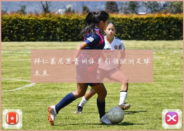 拜仁慕尼黑青训体系引领欧洲足球未来
