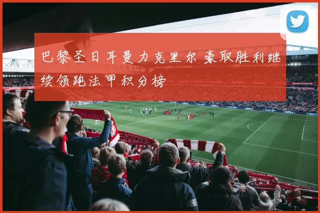 巴黎圣日耳曼力克里尔 豪取胜利继续领跑法甲积分榜
