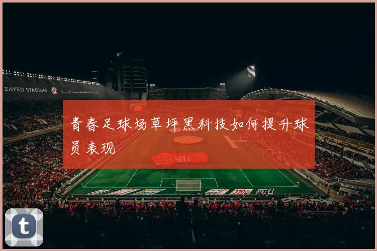 青春足球场草坪黑科技如何提升球员表现