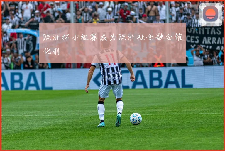 欧洲杯小组赛成为欧洲社会融合催化剂