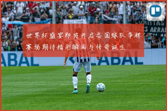 世界杯盛宴即将开启各国球队争辉赛场期待精彩瞬间与传奇诞生