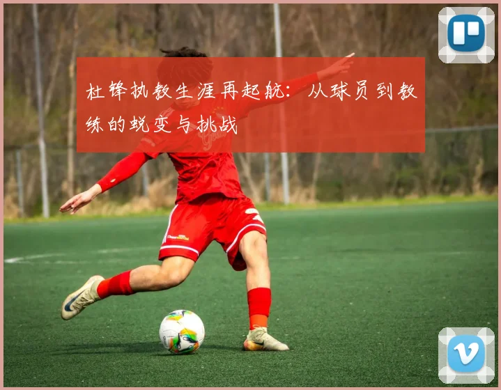 杜锋执教生涯再起航：从球员到教练的蜕变与挑战
