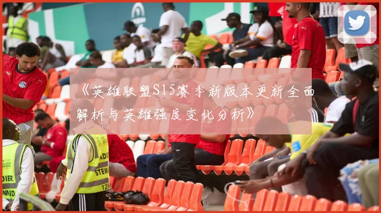 《英雄联盟S15赛季新版本更新全面解析与英雄强度变化分析》