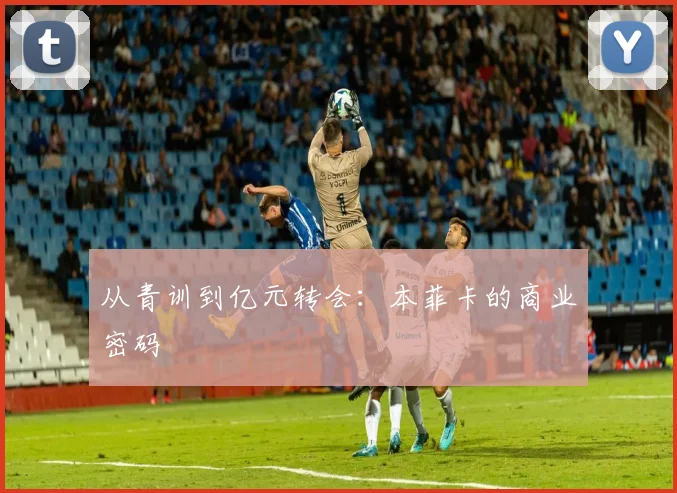 从青训到亿元转会：本菲卡的商业密码