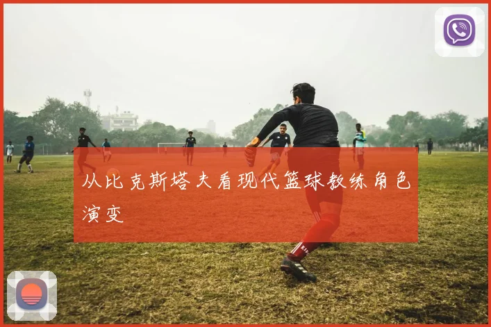 从比克斯塔夫看现代篮球教练角色演变
