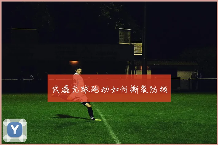 武磊无球跑动如何撕裂防线