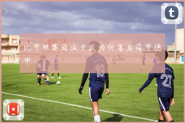比甲联赛商业开发为何落后荷甲德甲