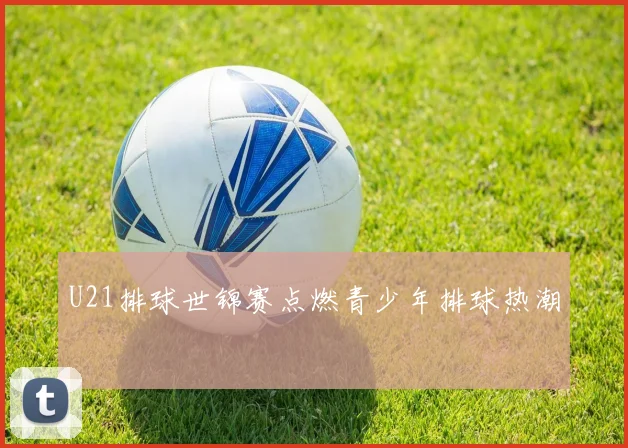 U21排球世锦赛点燃青少年排球热潮